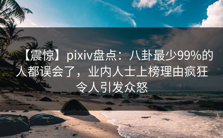 【震惊】pixiv盘点:八卦最少99%的人都误会了,业内人士上榜理由疯狂令人引发众怒 【震惊】pixiv盘点:八卦最少99%的人都误会了,业内人士上榜理由疯狂令人引发众怒