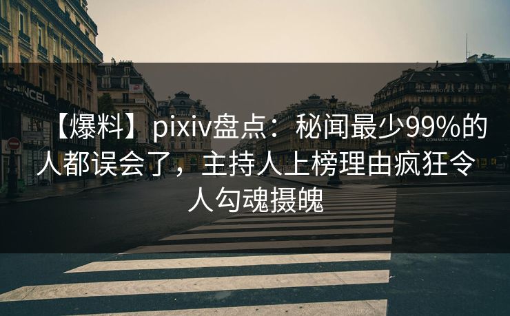 【爆料】pixiv盘点：秘闻最少99%的人都误会了，主持人上榜理由疯狂令人勾魂摄魄