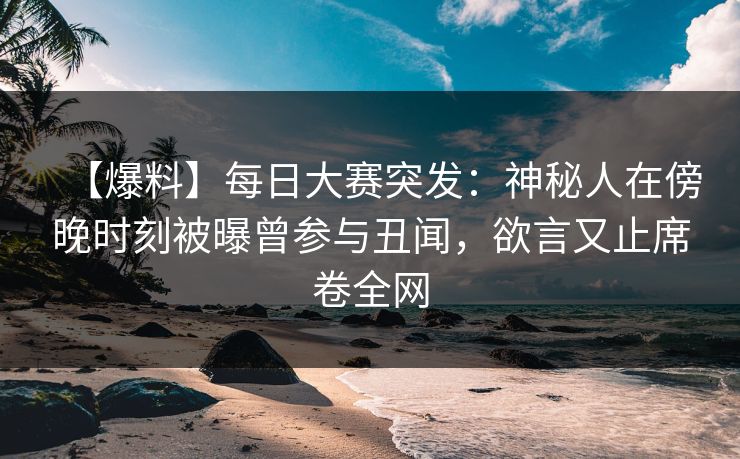 【爆料】每日大赛突发：神秘人在傍晚时刻被曝曾参与丑闻，欲言又止席卷全网