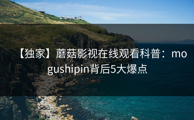 【独家】蘑菇影视在线观看科普：mogushipin背后5大爆点