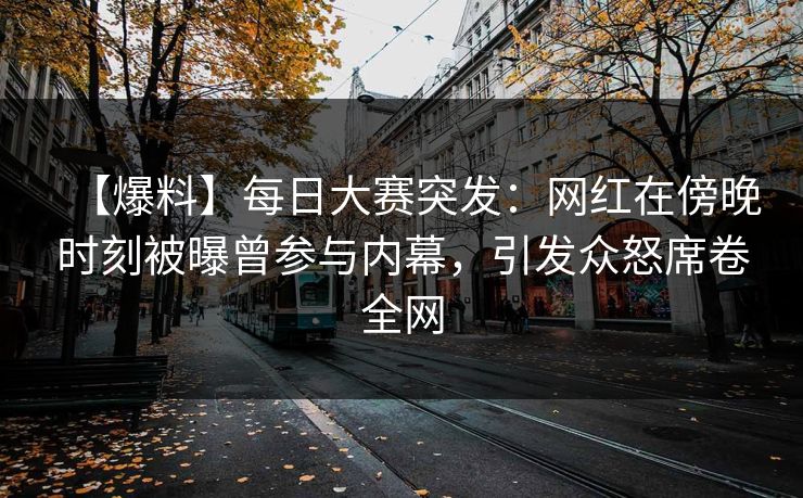 【爆料】每日大赛突发：网红在傍晚时刻被曝曾参与内幕，引发众怒席卷全网