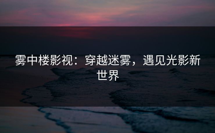 雾中楼影视：穿越迷雾，遇见光影新世界