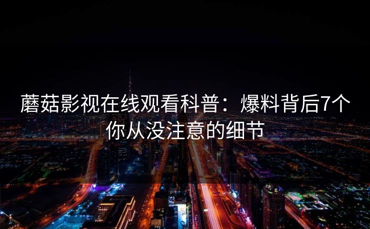 蘑菇影视在线观看科普：爆料背后7个你从没注意的细节