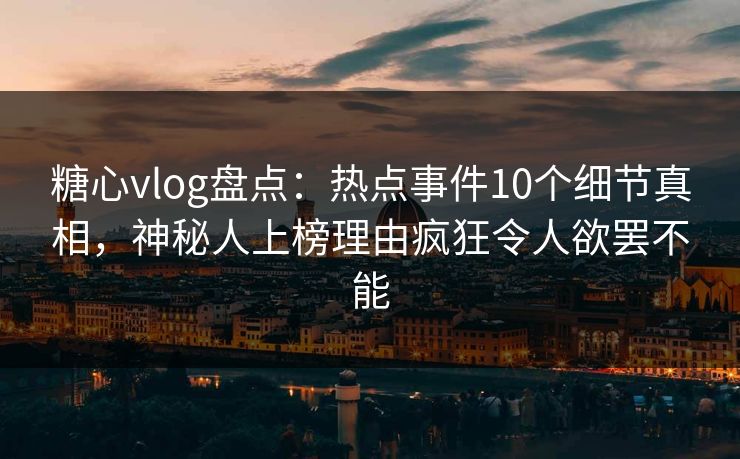 糖心vlog盘点：热点事件10个细节真相，神秘人上榜理由疯狂令人欲罢不能