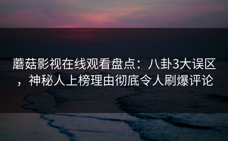 蘑菇影视在线观看盘点：八卦3大误区，神秘人上榜理由彻底令人刷爆评论