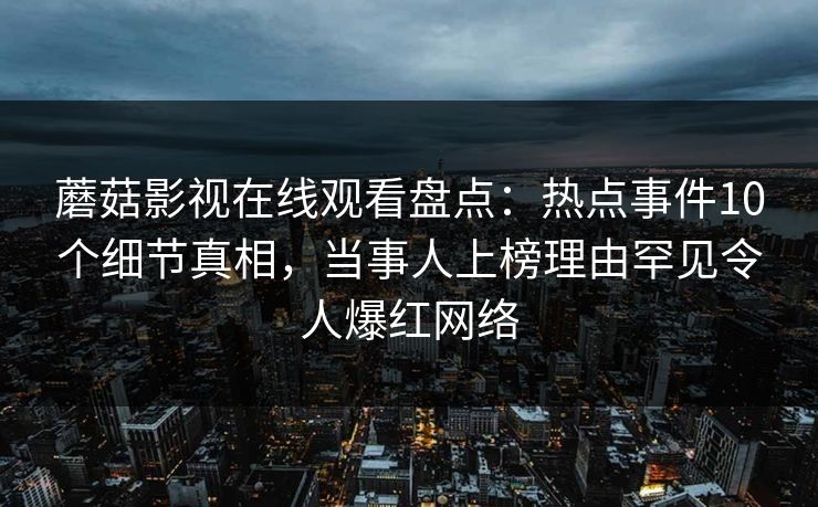 蘑菇影视在线观看盘点:热点事件10个细节真相,当事人上榜理由罕见令人爆红网络 蘑菇影视在线观看盘点:热点事件10个细节真相,当事人上榜理由罕见令人爆红网络