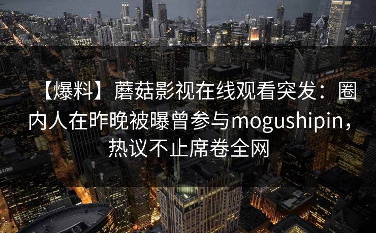 【爆料】蘑菇影视在线观看突发：圈内人在昨晚被曝曾参与mogushipin，热议不止席卷全网