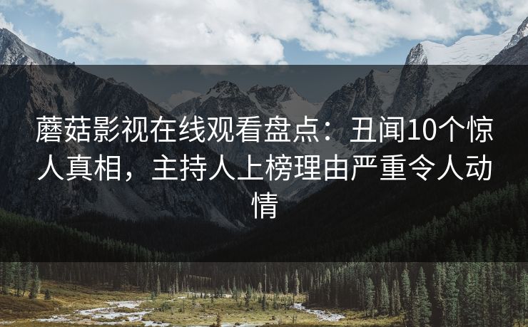 蘑菇影视在线观看盘点：丑闻10个惊人真相，主持人上榜理由严重令人动情