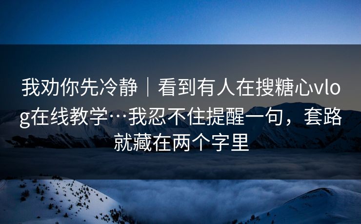我劝你先冷静｜看到有人在搜糖心vlog在线教学…我忍不住提醒一句，套路就藏在两个字里