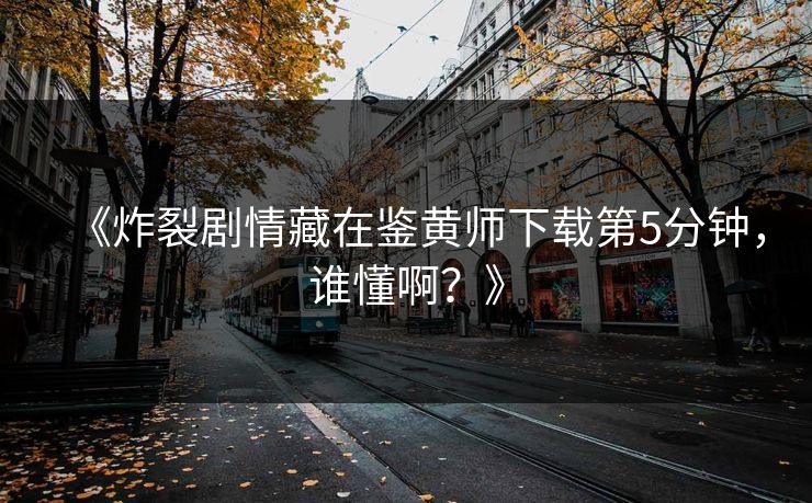 《炸裂剧情藏在鉴黄师下载第5分钟，谁懂啊？》