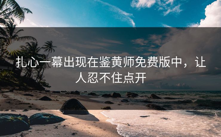 扎心一幕出现在鉴黄师免费版中，让人忍不住点开