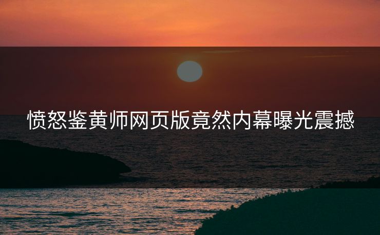 愤怒鉴黄师网页版竟然内幕曝光震撼