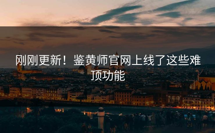 刚刚更新！鉴黄师官网上线了这些难顶功能