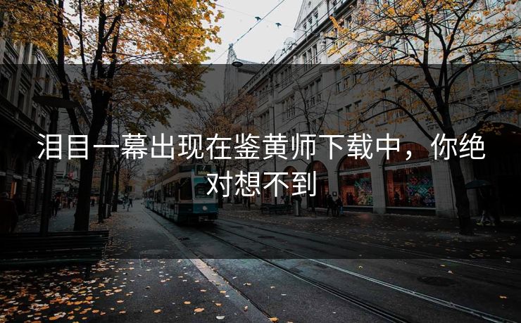 泪目一幕出现在鉴黄师下载中，你绝对想不到