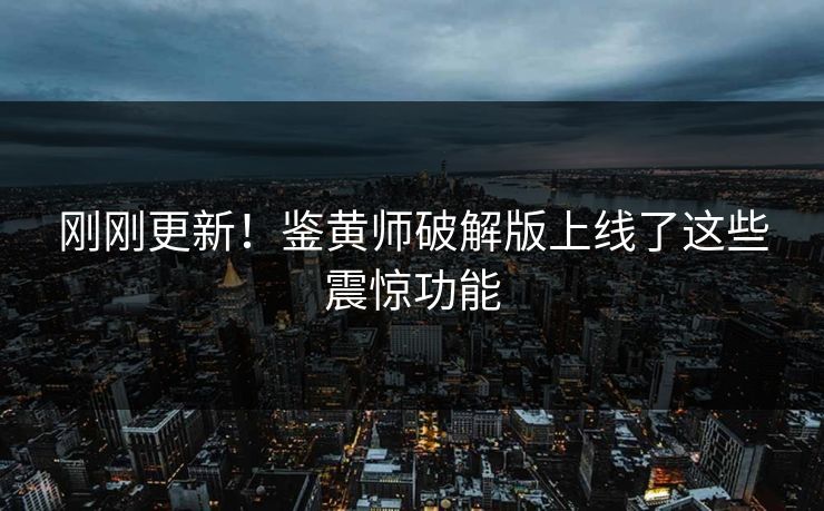 刚刚更新！鉴黄师破解版上线了这些震惊功能