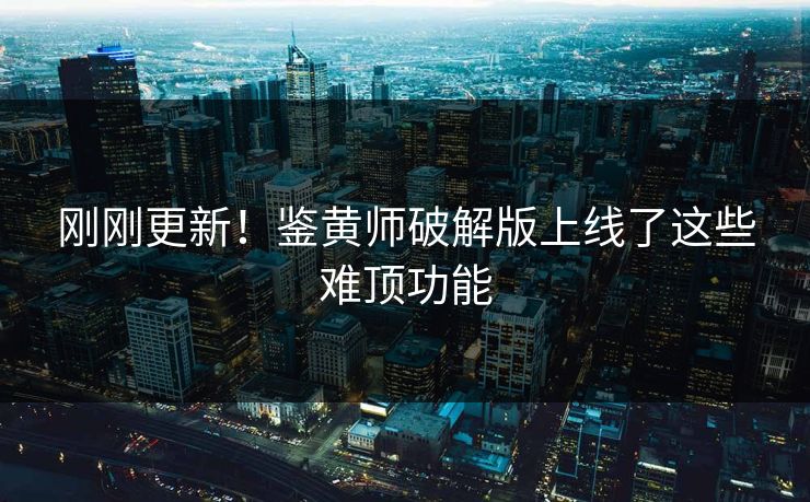 刚刚更新！鉴黄师破解版上线了这些难顶功能