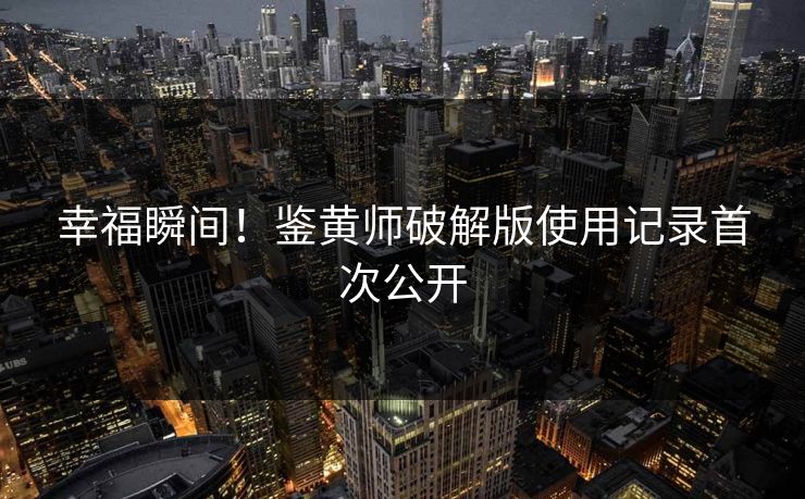 幸福瞬间！鉴黄师破解版使用记录首次公开