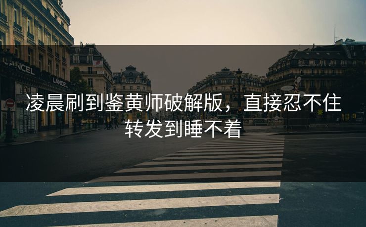 凌晨刷到鉴黄师破解版，直接忍不住转发到睡不着