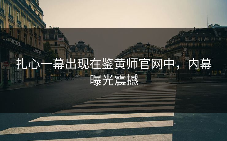 扎心一幕出现在鉴黄师官网中，内幕曝光震撼