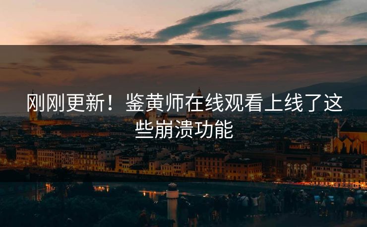 刚刚更新！鉴黄师在线观看上线了这些崩溃功能