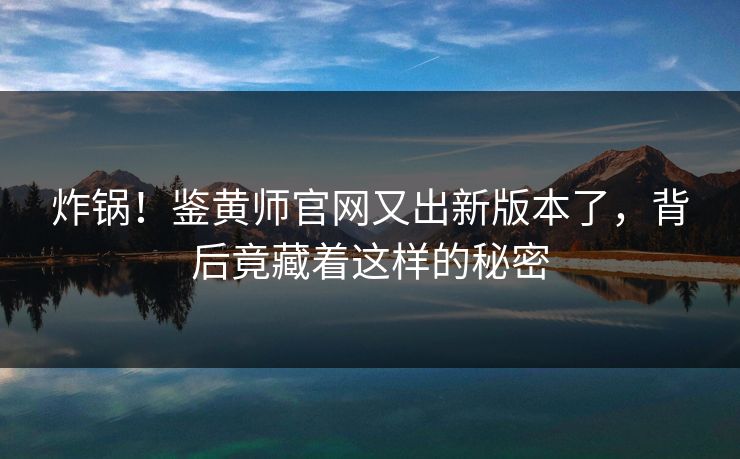 炸锅！鉴黄师官网又出新版本了，背后竟藏着这样的秘密
