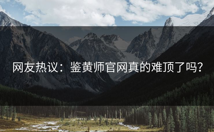 网友热议：鉴黄师官网真的难顶了吗？