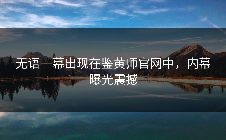 无语一幕出现在鉴黄师官网中，内幕曝光震撼