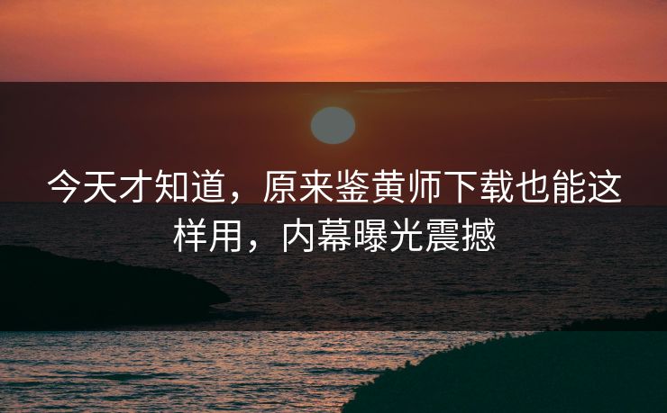 今天才知道，原来鉴黄师下载也能这样用，内幕曝光震撼