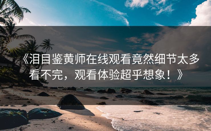 《泪目鉴黄师在线观看竟然细节太多看不完，观看体验超乎想象！》