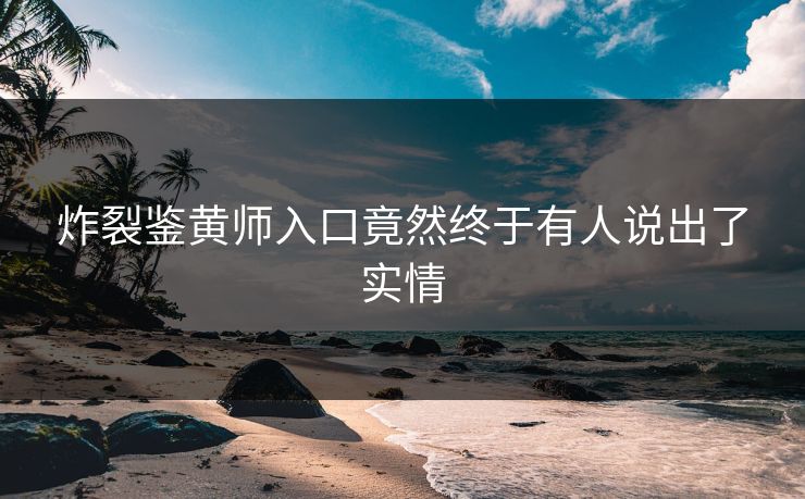 炸裂鉴黄师入口竟然终于有人说出了实情