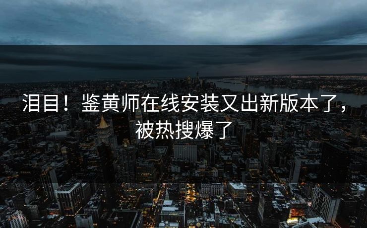 泪目！鉴黄师在线安装又出新版本了，被热搜爆了