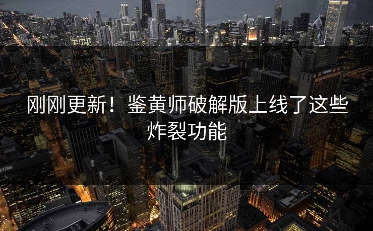 刚刚更新！鉴黄师破解版上线了这些炸裂功能
