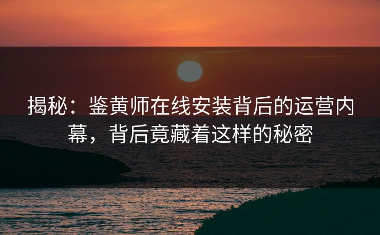 揭秘：鉴黄师在线安装背后的运营内幕，背后竟藏着这样的秘密