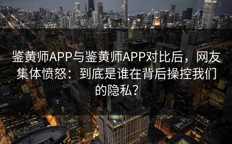 鉴黄师APP与鉴黄师APP对比后，网友集体愤怒：到底是谁在背后操控我们的隐私？