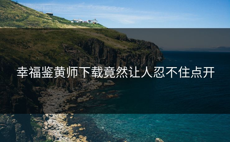 幸福鉴黄师下载竟然让人忍不住点开