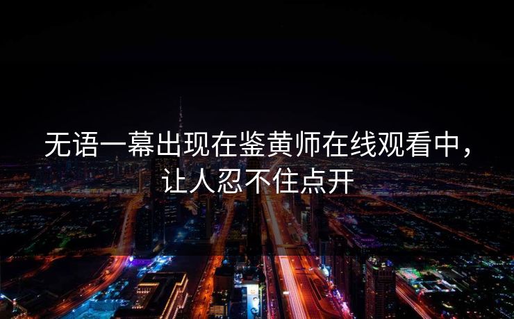 无语一幕出现在鉴黄师在线观看中，让人忍不住点开