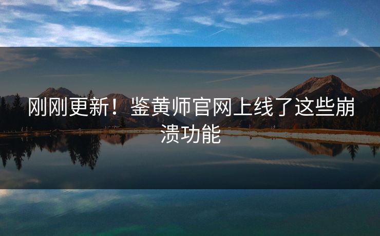 刚刚更新！鉴黄师官网上线了这些崩溃功能