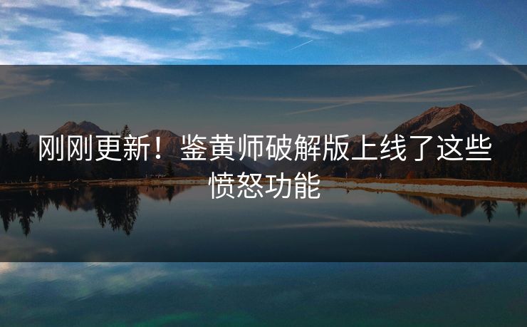 刚刚更新！鉴黄师破解版上线了这些愤怒功能