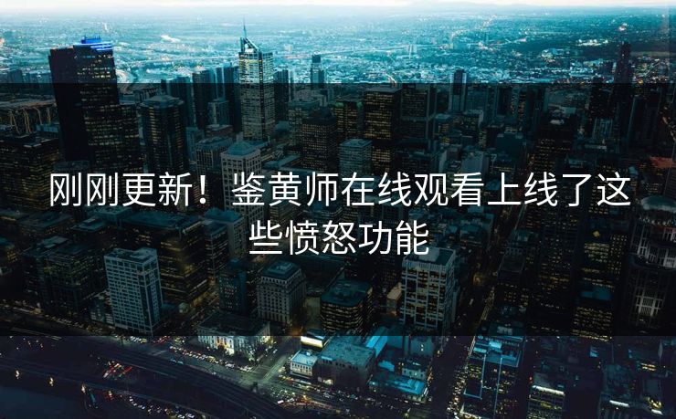 刚刚更新！鉴黄师在线观看上线了这些愤怒功能