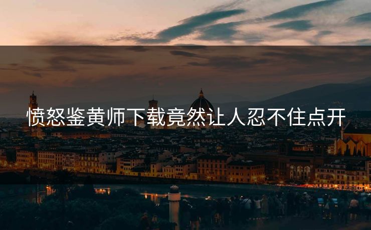 愤怒鉴黄师下载竟然让人忍不住点开