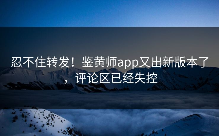 忍不住转发！鉴黄师app又出新版本了，评论区已经失控