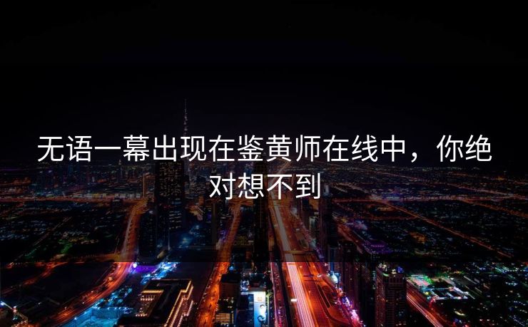 无语一幕出现在鉴黄师在线中，你绝对想不到