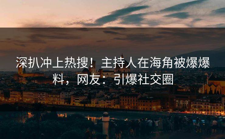 深扒冲上热搜！主持人在海角被爆爆料，网友：引爆社交圈