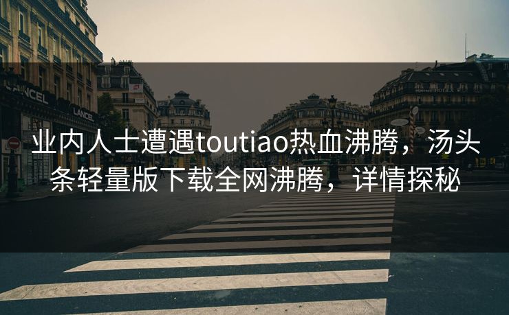 业内人士遭遇toutiao热血沸腾，汤头条轻量版下载全网沸腾，详情探秘