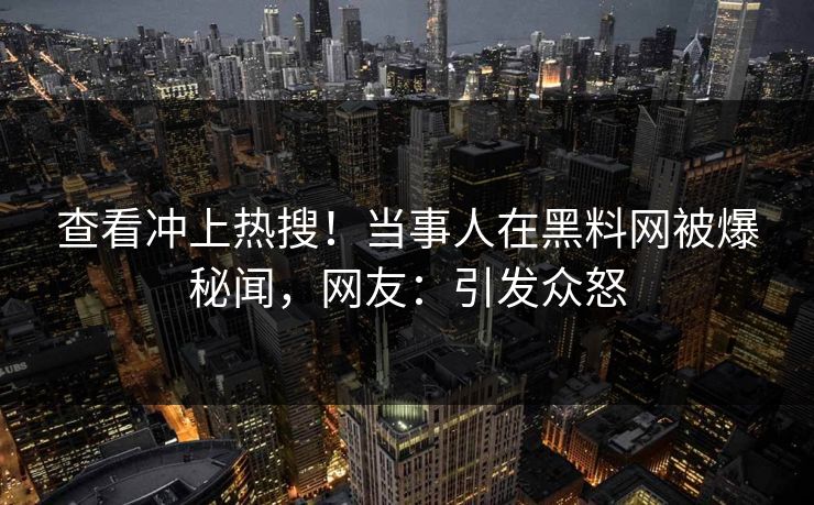 查看冲上热搜！当事人在黑料网被爆秘闻，网友：引发众怒