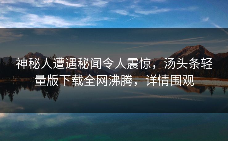 神秘人遭遇秘闻令人震惊，汤头条轻量版下载全网沸腾，详情围观
