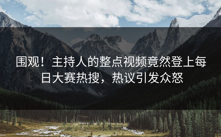 围观！主持人的整点视频竟然登上每日大赛热搜，热议引发众怒