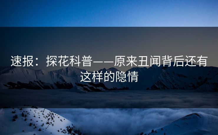 速报：探花科普——原来丑闻背后还有这样的隐情