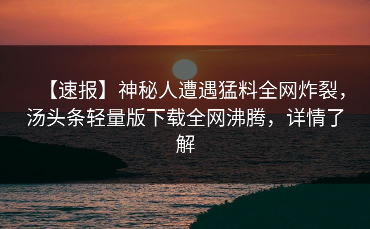 【速报】神秘人遭遇猛料全网炸裂，汤头条轻量版下载全网沸腾，详情了解