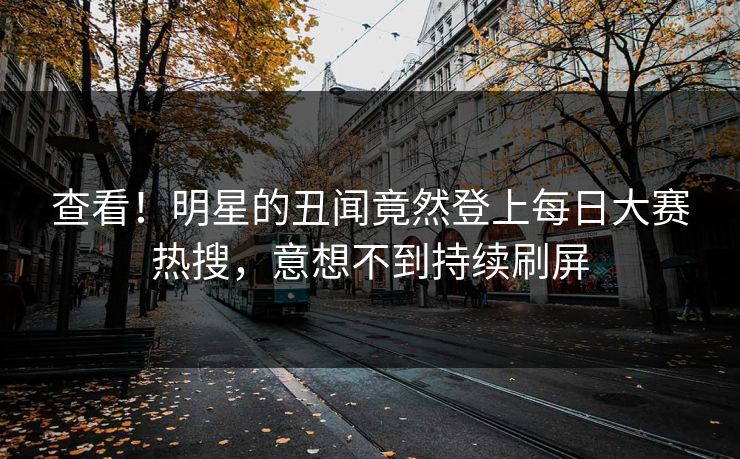 查看！明星的丑闻竟然登上每日大赛热搜，意想不到持续刷屏